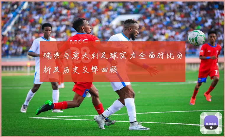 瑞典与意大利足球实力全面对比分析及历史交锋回顾