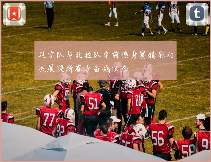 辽宁队与北控队季前热身赛精彩对决展现新赛季备战状态