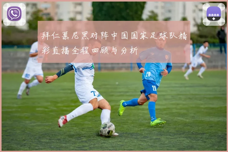 拜仁慕尼黑对阵中国国家足球队精彩直播全程回顾与分析