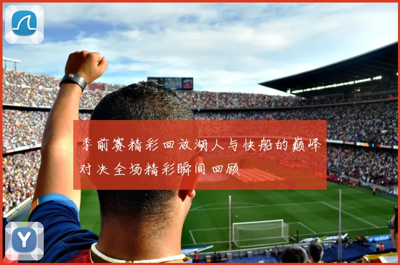 季前赛精彩回放湖人与快船的巅峰对决全场精彩瞬间回顾