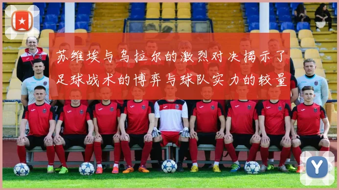 苏维埃与乌拉尔的激烈对决揭示了足球战术的博弈与球队实力的较量