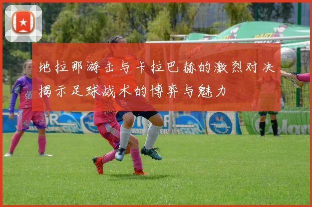 地拉那游击与卡拉巴赫的激烈对决揭示足球战术的博弈与魅力
