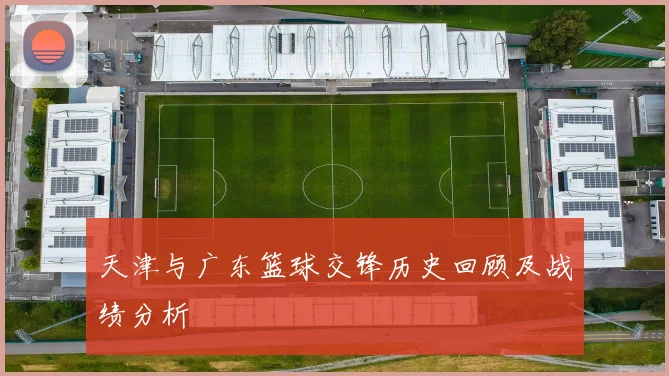 天津与广东篮球交锋历史回顾及战绩分析