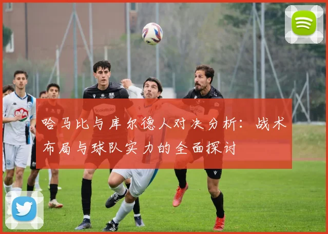 哈马比与库尔德人对决分析：战术布局与球队实力的全面探讨