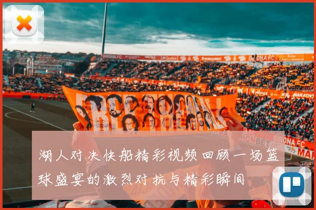 湖人对决快船精彩视频回顾一场篮球盛宴的激烈对抗与精彩瞬间