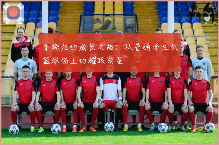李晓旭的成长之路：从普通学生到篮球场上的耀眼明星