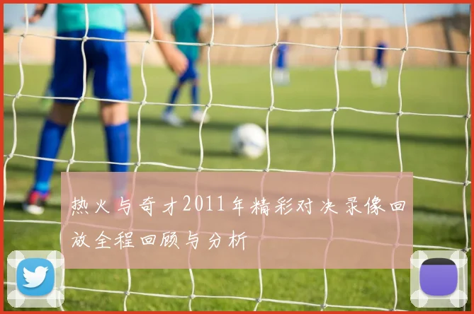 热火与奇才2011年精彩对决录像回放全程回顾与分析