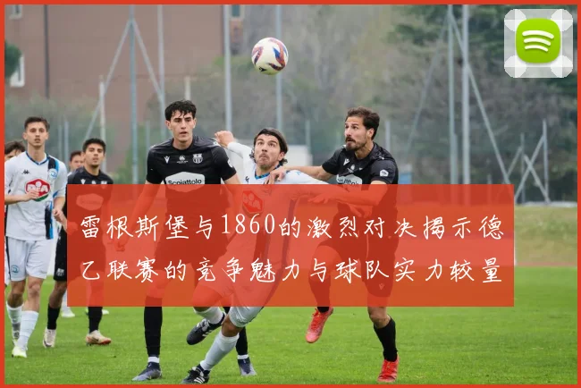 雷根斯堡与1860的激烈对决揭示德乙联赛的竞争魅力与球队实力较量