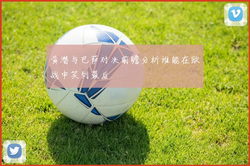 黄潜与巴萨对决前瞻分析谁能在欧战中笑到最后