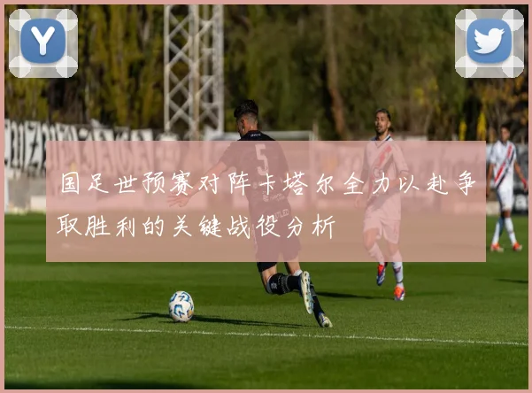 国足世预赛对阵卡塔尔全力以赴争取胜利的关键战役分析