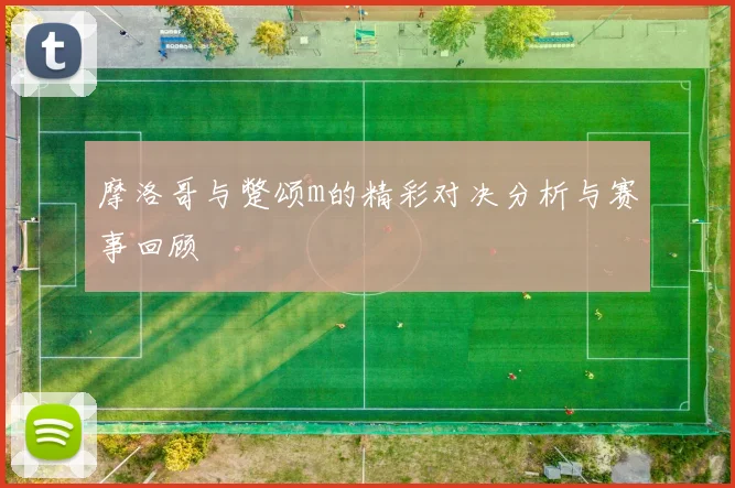 摩洛哥与蹩颂m的精彩对决分析与赛事回顾