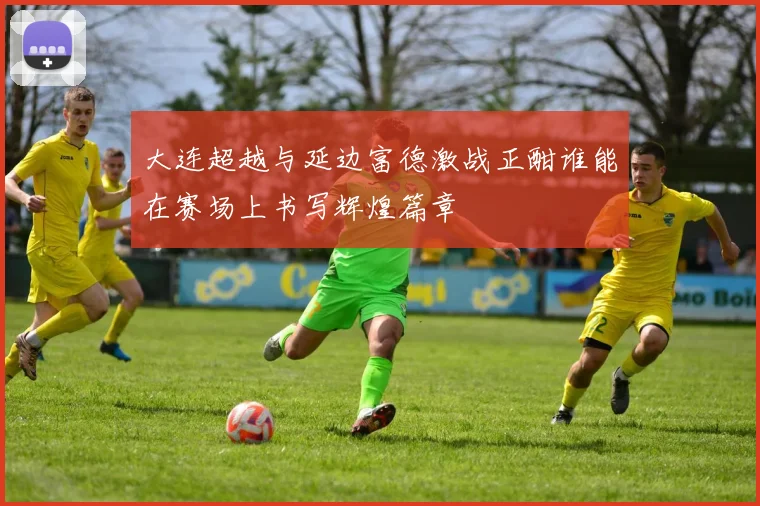 大连超越与延边富德激战正酣谁能在赛场上书写辉煌篇章