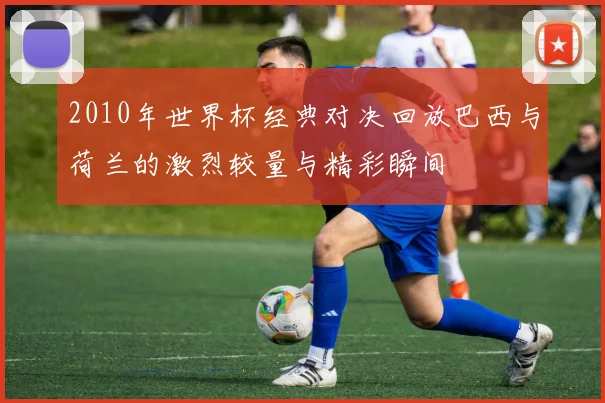 2010年世界杯经典对决回放巴西与荷兰的激烈较量与精彩瞬间