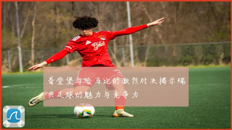 哥登堡与哈马比的激烈对决揭示瑞典足球的魅力与竞争力