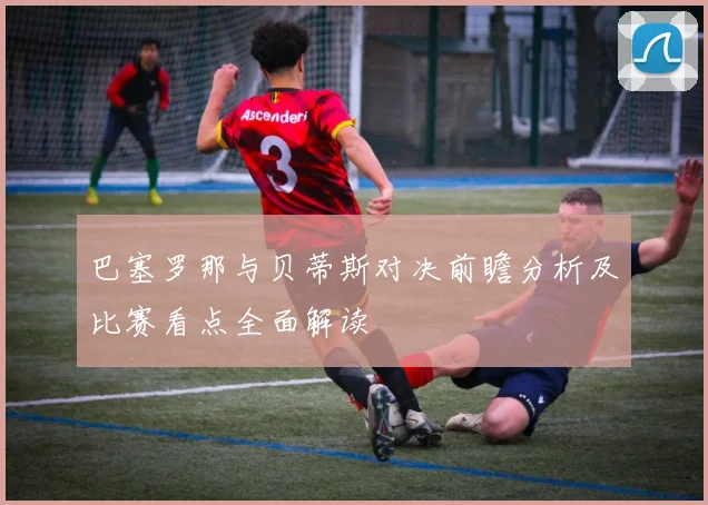 巴塞罗那与贝蒂斯对决前瞻分析及比赛看点全面解读