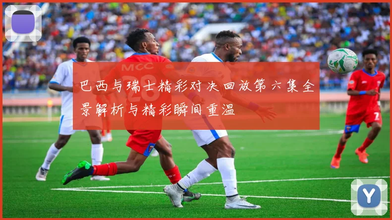 巴西与瑞士精彩对决回放第六集全景解析与精彩瞬间重温