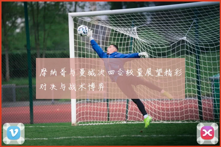 摩纳哥与曼城次回合较量展望精彩对决与战术博弈