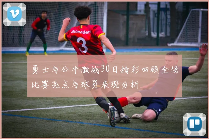 勇士与公牛激战30日精彩回顾全场比赛亮点与球员表现分析