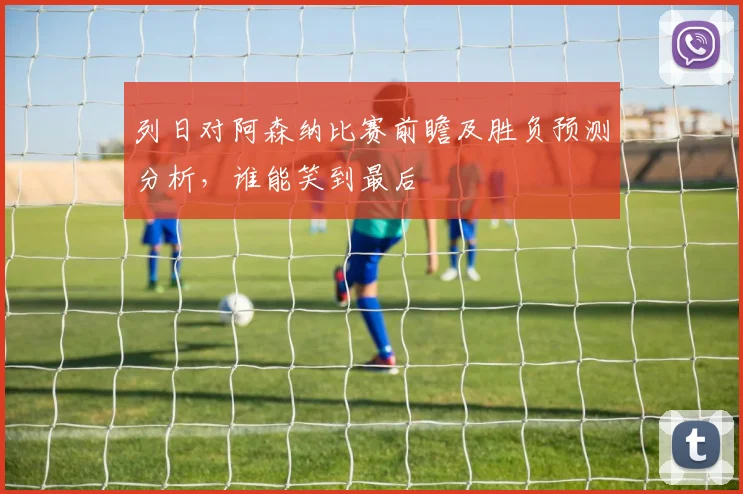 列日对阿森纳比赛前瞻及胜负预测分析，谁能笑到最后
