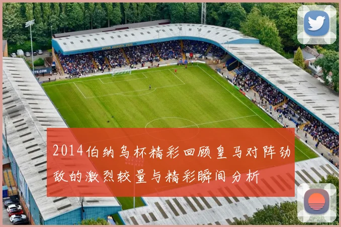 2014伯纳乌杯精彩回顾皇马对阵劲敌的激烈较量与精彩瞬间分析