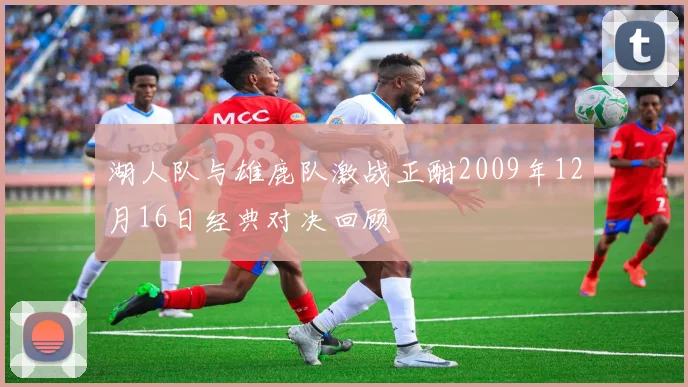 湖人队与雄鹿队激战正酣2009年12月16日经典对决回顾