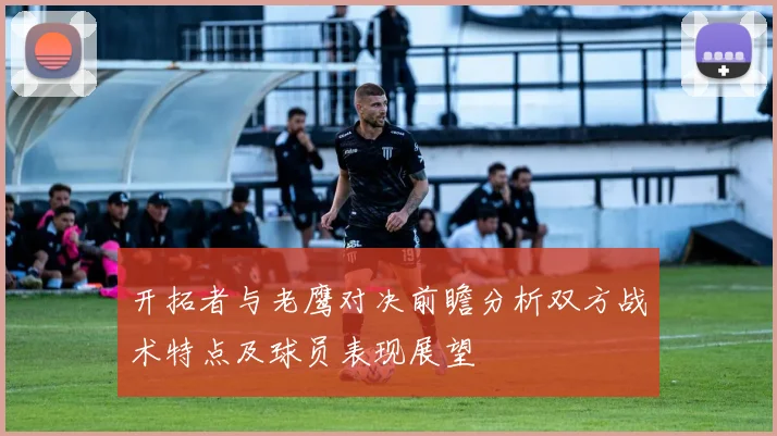 开拓者与老鹰对决前瞻分析双方战术特点及球员表现展望